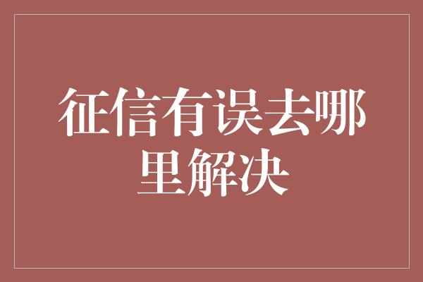 征信有误去哪里解决