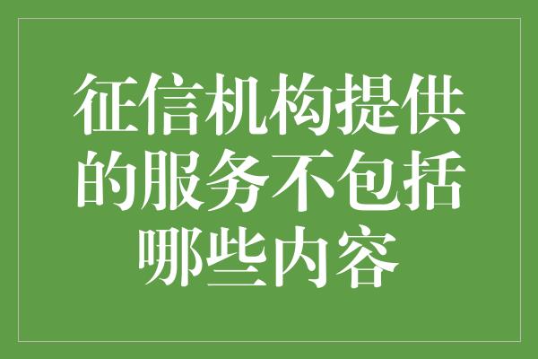 征信机构提供的服务不包括哪些内容