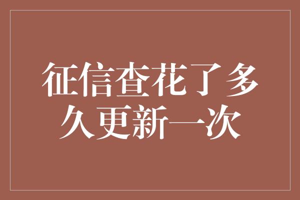 征信查花了多久更新一次