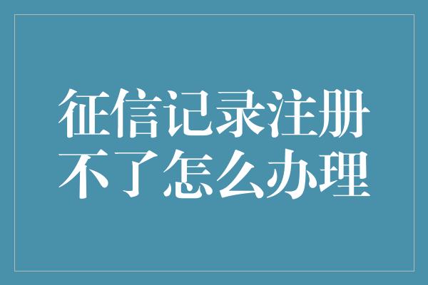 征信记录注册不了怎么办理