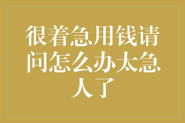 很着急用钱请问怎么办太急人了