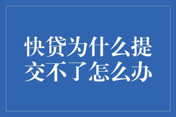 快贷为什么提交不了怎么办