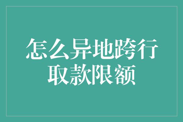 怎么异地跨行取款限额