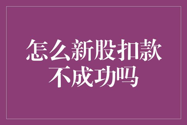 怎么新股扣款不成功吗