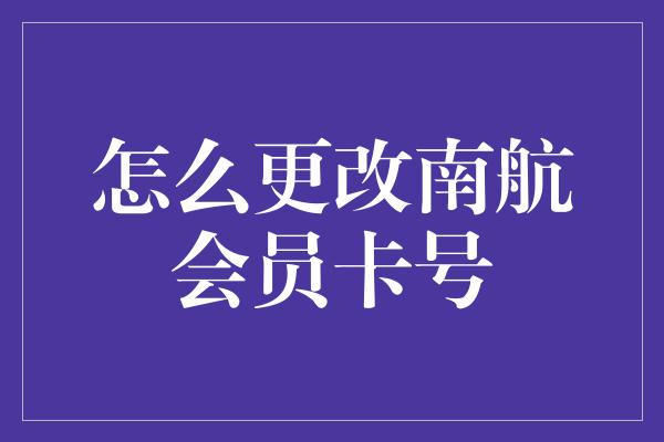 怎么更改南航会员卡号