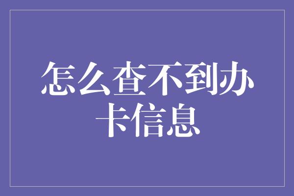 怎么查不到办卡信息