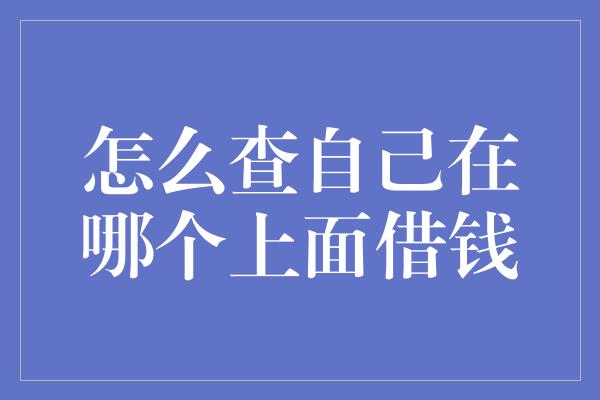 怎么查自己在哪个上面借钱