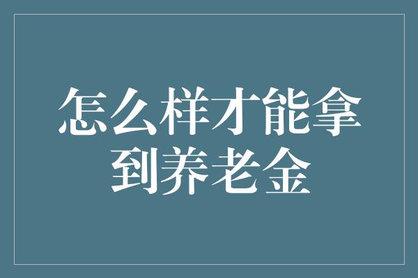 怎么样才能拿到养老金