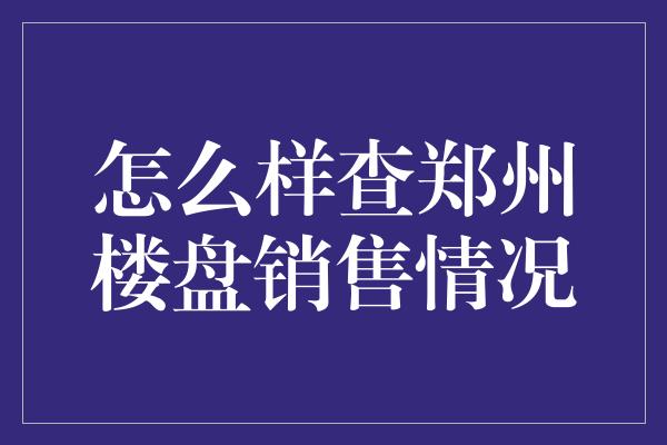 怎么样查郑州楼盘销售情况