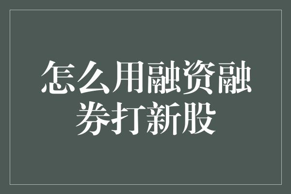 怎么用融资融券打新股