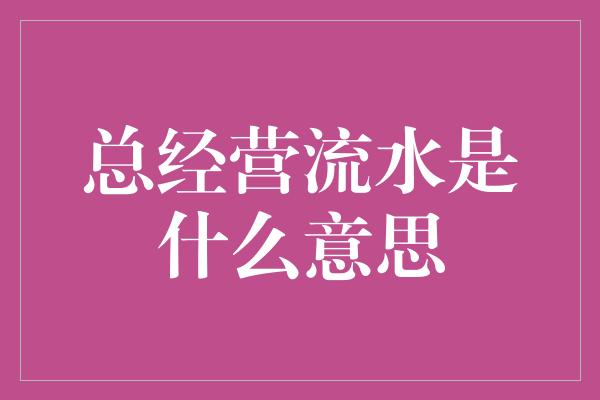 总经营流水是什么意思