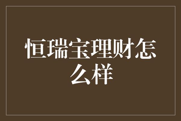 恒瑞宝理财怎么样