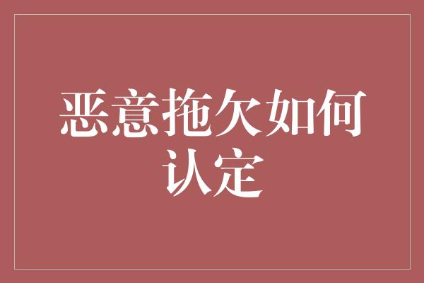 恶意拖欠如何认定