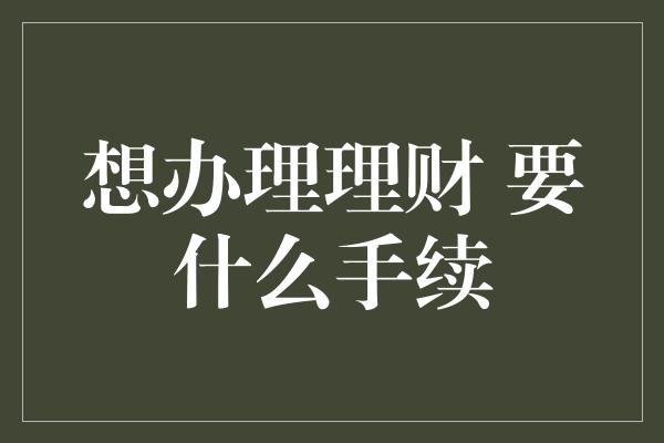 想办理理财 要什么手续