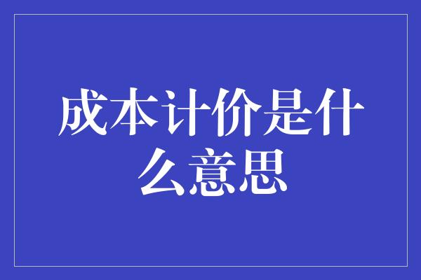 成本计价是什么意思