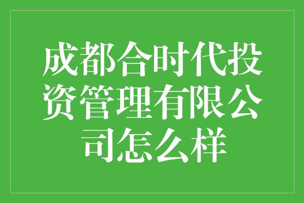 成都合时代投资管理有限公司怎么样