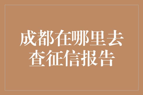 成都在哪里去查征信报告