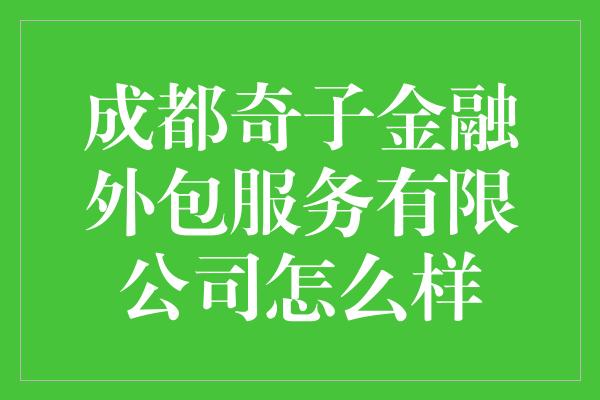 成都奇子金融外包服务有限公司怎么样