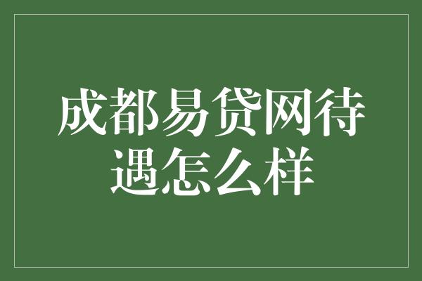 成都易贷网待遇怎么样