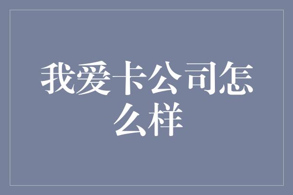 我爱卡公司怎么样