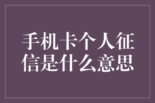 手机卡个人征信是什么意思