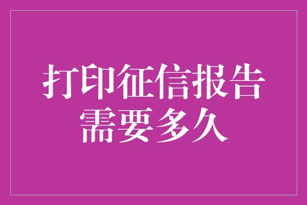 打印征信报告需要多久