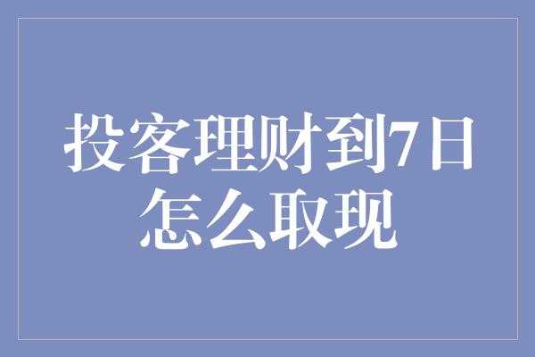 投客理财到7日怎么取现