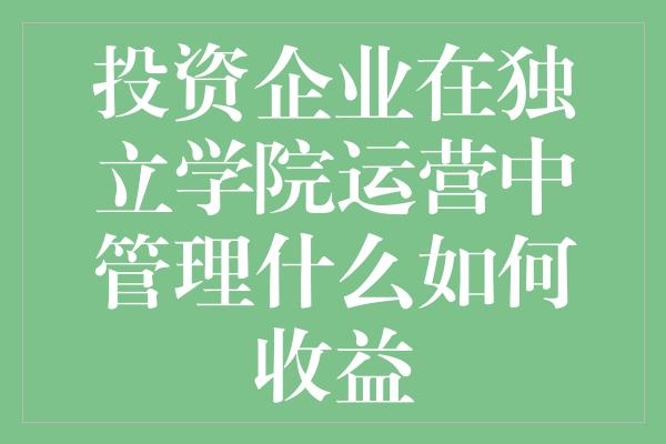 投资企业在独立学院运营中管理什么如何收益