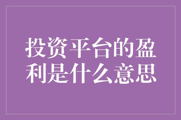 投资平台的盈利是什么意思