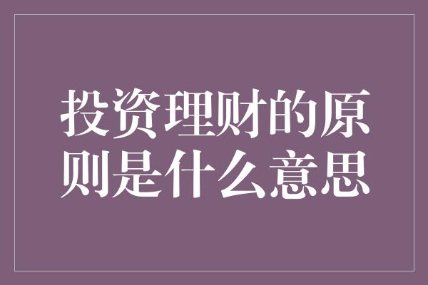 投资理财的原则是什么意思