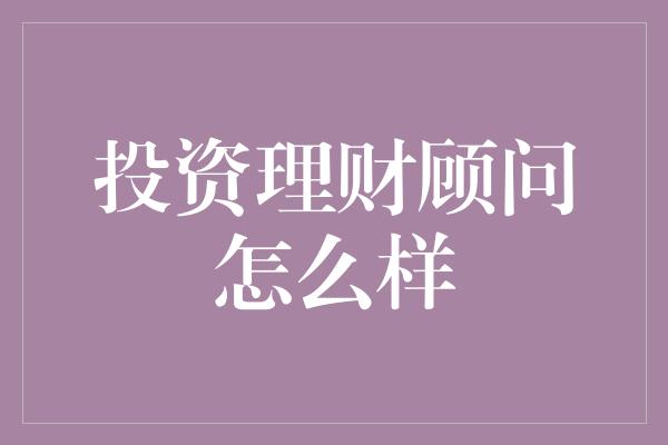 投资理财顾问怎么样