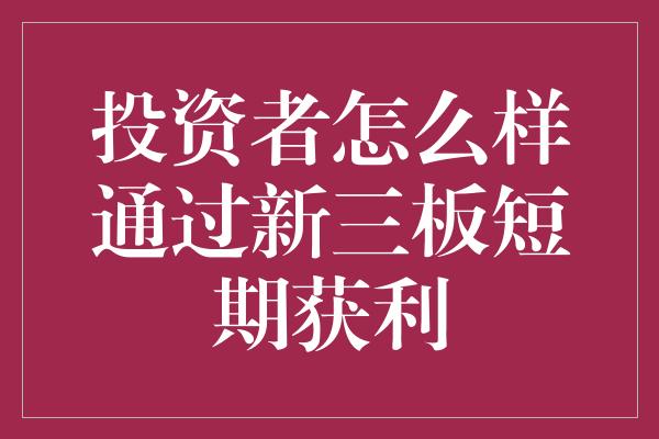 投资者怎么样通过新三板短期获利