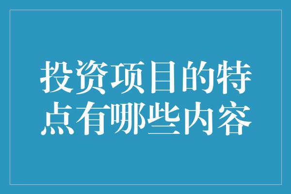 投资项目的特点有哪些内容