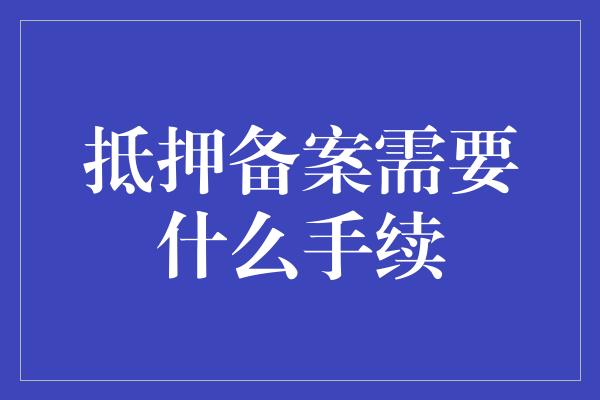 抵押备案需要什么手续