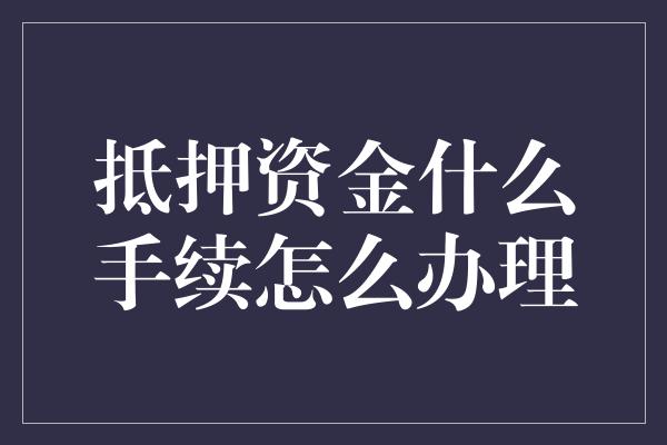 抵押资金什么手续怎么办理