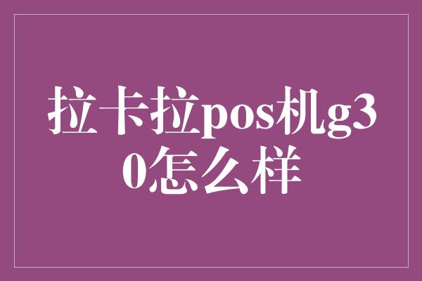 拉卡拉pos机g30怎么样