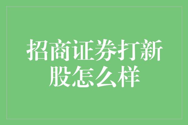 招商证券打新股怎么样