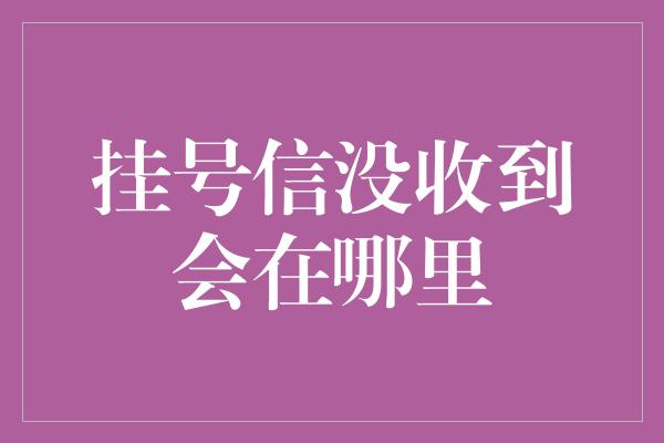 挂号信没收到会在哪里