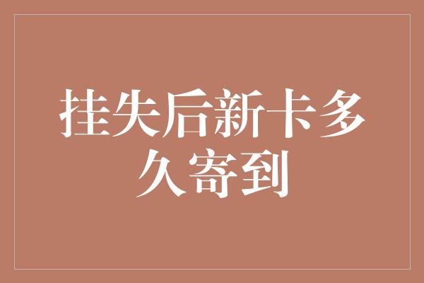 挂失后新卡多久寄到