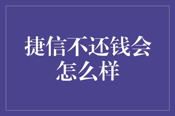 捷信不还钱会怎么样