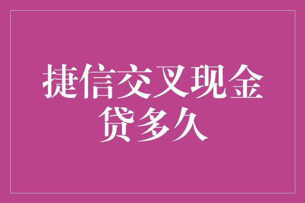 捷信交叉现金贷多久