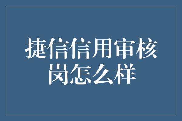 捷信信用审核岗怎么样