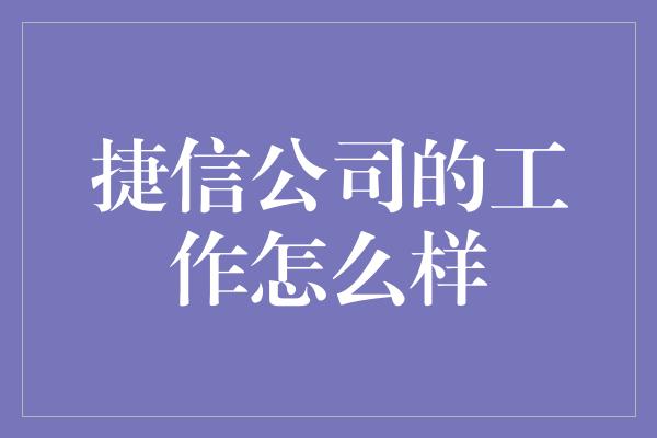 捷信公司的工作怎么样