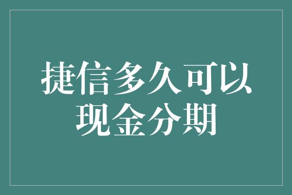 捷信多久可以现金分期