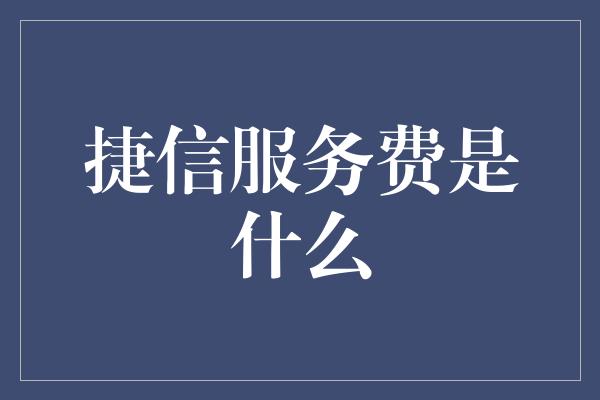 捷信服务费是什么