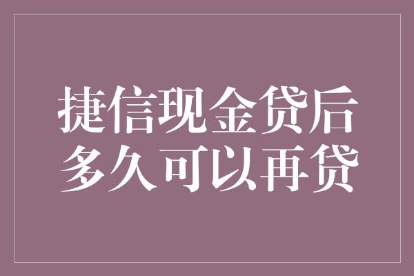 捷信现金贷后多久可以再贷