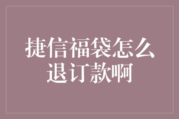 捷信福袋怎么退订款啊