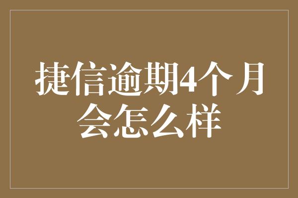 捷信逾期4个月会怎么样