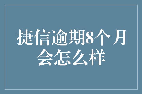 捷信逾期8个月会怎么样