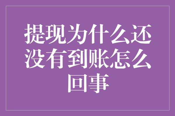 提现为什么还没有到账怎么回事